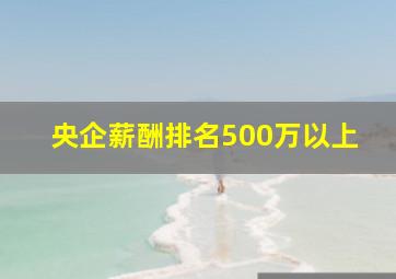 央企薪酬排名500万以上