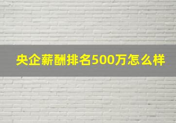 央企薪酬排名500万怎么样