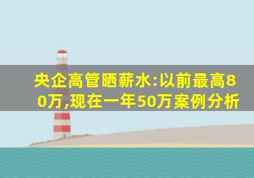 央企高管晒薪水:以前最高80万,现在一年50万案例分析