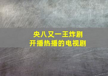 央八又一王炸剧开播热播的电视剧