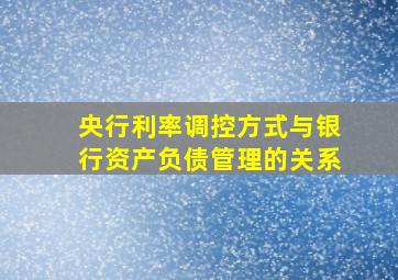 央行利率调控方式与银行资产负债管理的关系