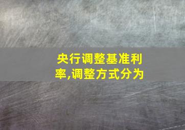 央行调整基准利率,调整方式分为