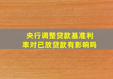 央行调整贷款基准利率对已放贷款有影响吗