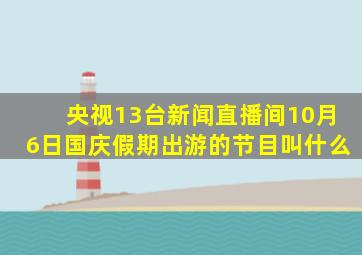 央视13台新闻直播间10月6日国庆假期出游的节目叫什么