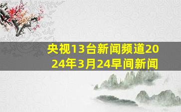 央视13台新闻频道2024年3月24早间新闻