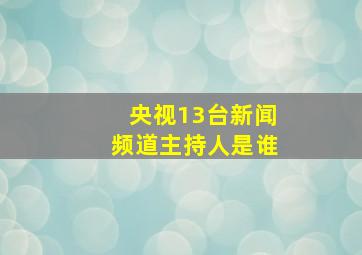 央视13台新闻频道主持人是谁