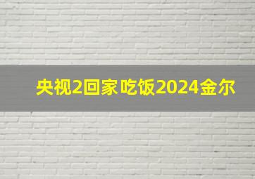 央视2回家吃饭2024金尔