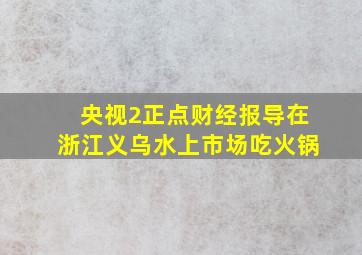 央视2正点财经报导在浙江义乌水上市场吃火锅