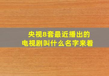 央视8套最近播出的电视剧叫什么名字来着