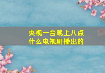 央视一台晚上八点什么电视剧播出的