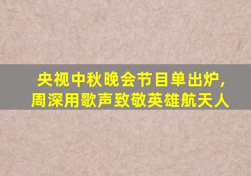 央视中秋晚会节目单出炉,周深用歌声致敬英雄航天人