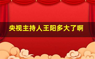 央视主持人王阳多大了啊