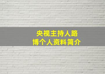 央视主持人路博个人资料简介