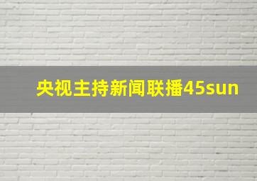 央视主持新闻联播45sun