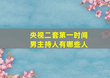 央视二套第一时间男主持人有哪些人