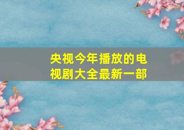 央视今年播放的电视剧大全最新一部