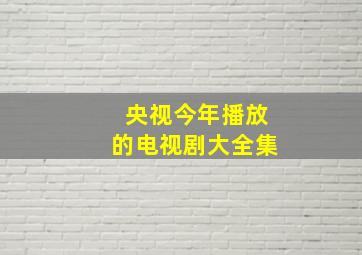 央视今年播放的电视剧大全集