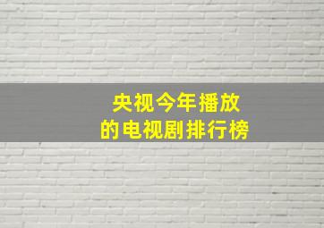 央视今年播放的电视剧排行榜