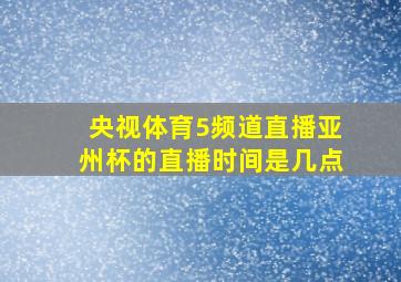 央视体育5频道直播亚州杯的直播时间是几点