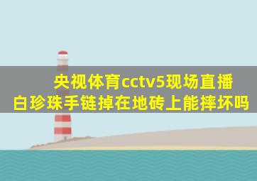 央视体育cctv5现场直播白珍珠手链掉在地砖上能摔坏吗