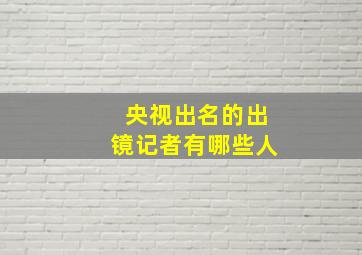 央视出名的出镜记者有哪些人