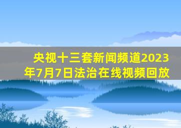 央视十三套新闻频道2023年7月7日法治在线视频回放