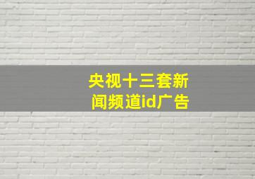 央视十三套新闻频道id广告