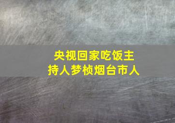 央视回家吃饭主持人梦桢烟台市人