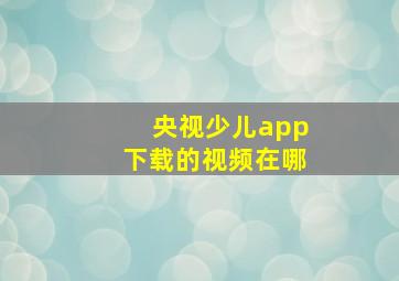 央视少儿app下载的视频在哪