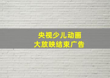 央视少儿动画大放映结束广告