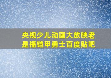 央视少儿动画大放映老是播铠甲勇士百度贴吧