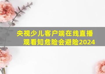 央视少儿客户端在线直播观看知危险会避险2024