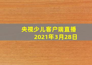 央视少儿客户端直播2021年3月28日