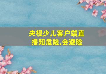 央视少儿客户端直播知危险,会避险