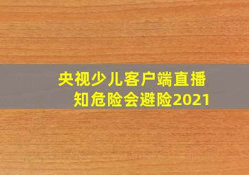 央视少儿客户端直播知危险会避险2021