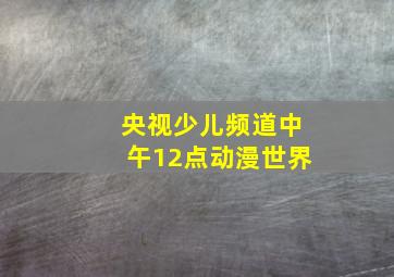 央视少儿频道中午12点动漫世界