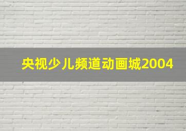 央视少儿频道动画城2004