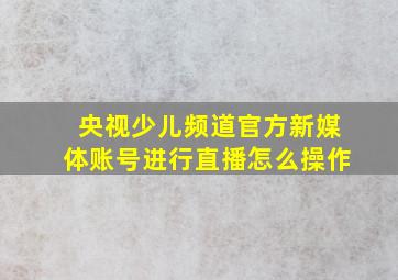 央视少儿频道官方新媒体账号进行直播怎么操作