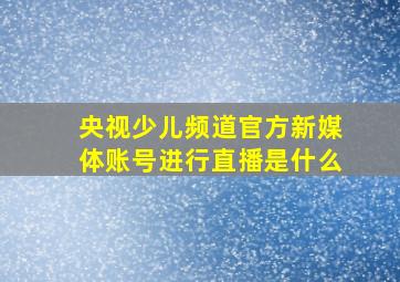 央视少儿频道官方新媒体账号进行直播是什么