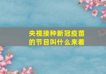 央视接种新冠疫苗的节目叫什么来着