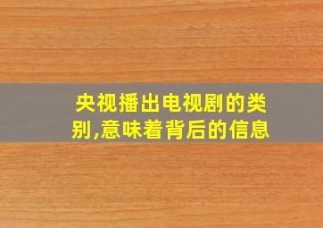 央视播出电视剧的类别,意味着背后的信息