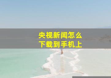 央视新闻怎么下载到手机上