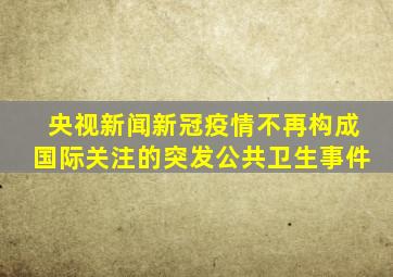 央视新闻新冠疫情不再构成国际关注的突发公共卫生事件