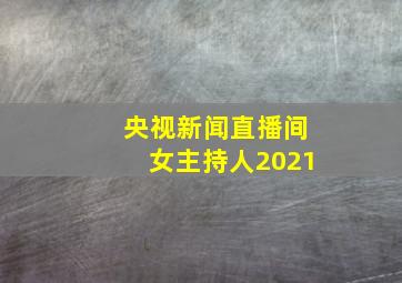 央视新闻直播间女主持人2021