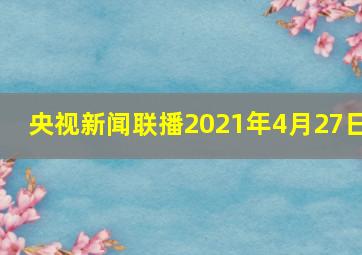 央视新闻联播2021年4月27日