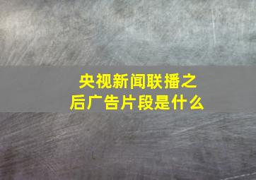 央视新闻联播之后广告片段是什么