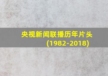 央视新闻联播历年片头(1982-2018)