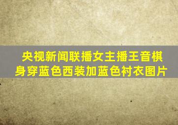 央视新闻联播女主播王音棋身穿蓝色西装加蓝色衬衣图片