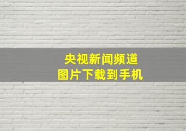 央视新闻频道图片下载到手机