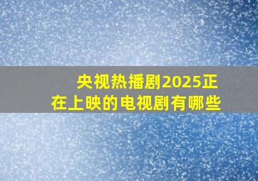 央视热播剧2025正在上映的电视剧有哪些